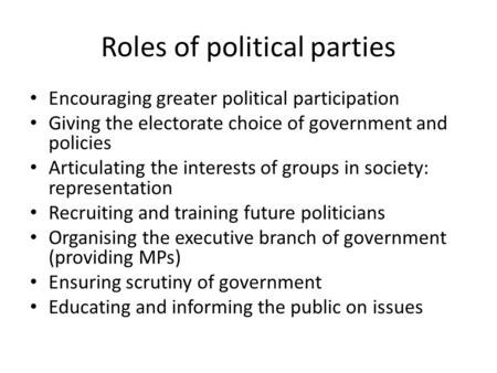 Roles of political parties Encouraging greater political participation Giving the electorate choice of government and policies Articulating the interests.