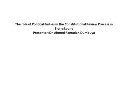 The role of Political Parties in the Constitutional Review Process in Sierra Leone Presenter: Dr. Ahmed Ramadan Dumbuya.