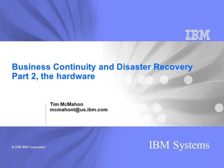 © 2006 IBM Corporation IBM Systems Business Continuity and Disaster Recovery Part 2, the hardware Tim McMahon