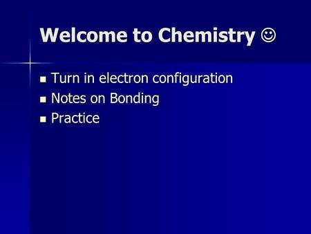 Welcome to Chemistry Welcome to Chemistry Turn in electron configuration Turn in electron configuration Notes on Bonding Notes on Bonding Practice Practice.