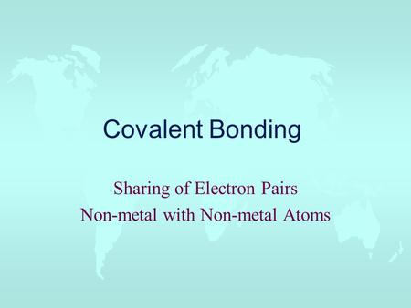 Covalent Bonding Sharing of Electron Pairs Non-metal with Non-metal Atoms.