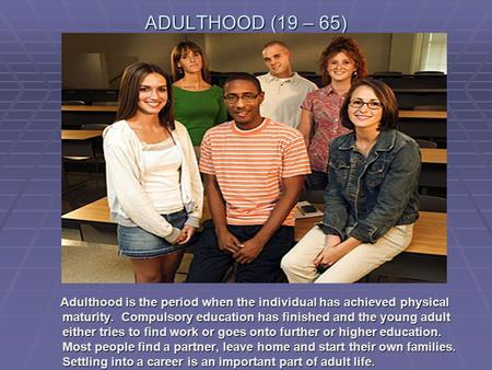 ADULTHOOD (19 – 65) Adulthood is the period when the individual has achieved physical maturity. Compulsory education has finished and the young adult.