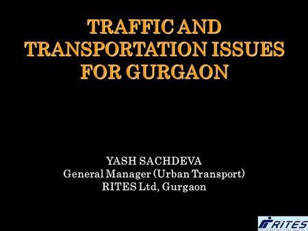 TRAFFIC AND TRANSPORTATION ISSUES FOR GURGAON YASH SACHDEVA General Manager (Urban Transport) RITES Ltd, Gurgaon.