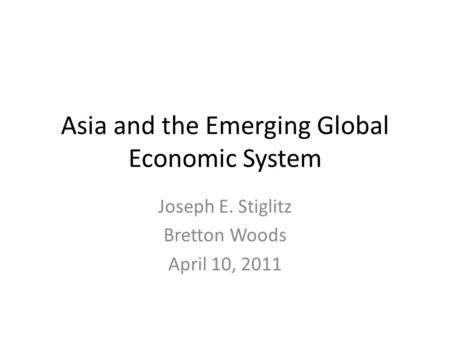Asia and the Emerging Global Economic System Joseph E. Stiglitz Bretton Woods April 10, 2011.