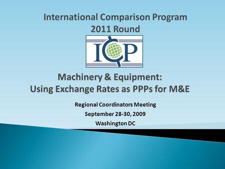 Regional Coordinators Meeting September 28-30, 2009 Washington DC Machinery & Equipment: Using Exchange Rates as PPPs for M&E.