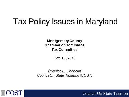 Tax Policy Issues in Maryland Montgomery County Chamber of Commerce Tax Committee Oct. 18, 2010 Douglas L. Lindholm Council On State Taxation (COST) Council.