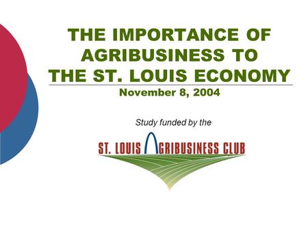 THE IMPORTANCE OF AGRIBUSINESS TO THE ST. LOUIS ECONOMY November 8, 2004 Study funded by the.