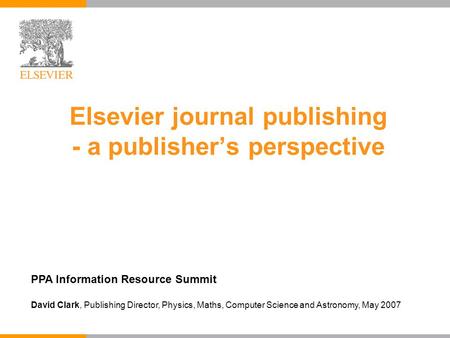 Elsevier journal publishing - a publisher’s perspective PPA Information Resource Summit David Clark, Publishing Director, Physics, Maths, Computer Science.