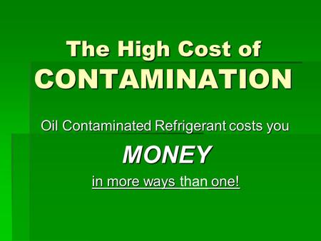 The High Cost of CONTAMINATION Oil Contaminated Refrigerant costs you MONEY in more ways one! in more ways than one!