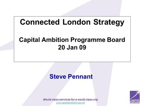 World class services for a world class city www.capitalambition.gov.uk Steve Pennant Connected London Strategy Capital Ambition Programme Board 20 Jan.