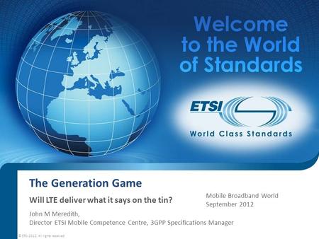 The Generation Game Will LTE deliver what it says on the tin? John M Meredith, Director ETSI Mobile Competence Centre, 3GPP Specifications Manager © ETSI.
