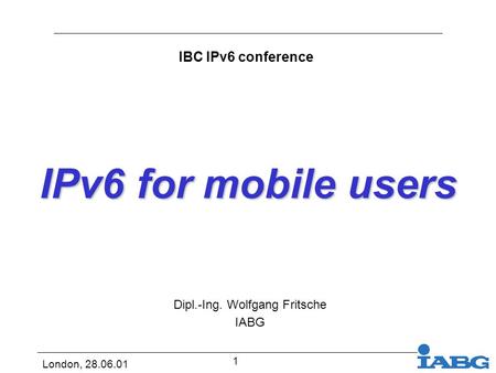 London, 28.06.01 1 IPv6 for mobile users Dipl.-Ing. Wolfgang Fritsche IABG IBC IPv6 conference.