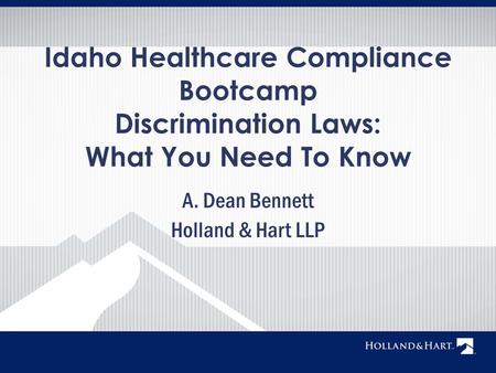 A. Dean Bennett Holland & Hart LLP Idaho Healthcare Compliance Bootcamp Discrimination Laws: What You Need To Know.