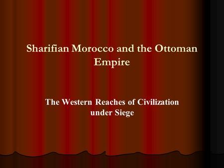 Sharifian Morocco and the Ottoman Empire The Western Reaches of Civilization under Siege.