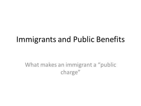 Immigrants and Public Benefits What makes an immigrant a “public charge”