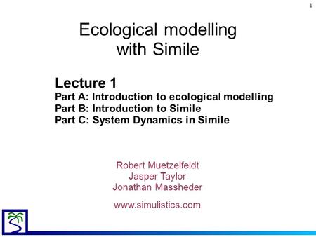 1 Ecological modelling with Simile Robert Muetzelfeldt Jasper Taylor Jonathan Massheder www.simulistics.com Lecture 1 Part A: Introduction to ecological.