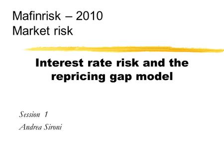 Interest rate risk and the repricing gap model Session 1 Andrea Sironi Mafinrisk – 2010 Market risk.