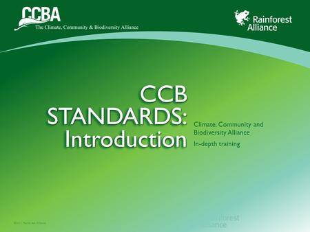 ©2011 Rainforest Alliance CCB STANDARDS: Introduction Climate, Community and Biodiversity Alliance In-depth training.