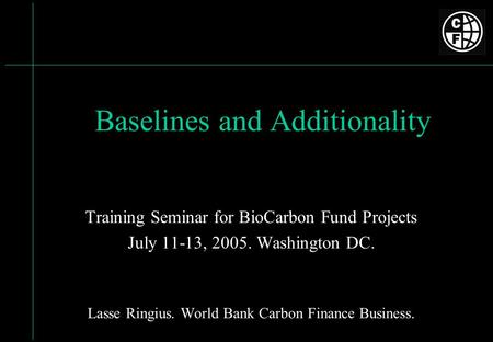 Baselines and Additionality Training Seminar for BioCarbon Fund Projects July 11-13, 2005. Washington DC. Lasse Ringius. World Bank Carbon Finance Business.