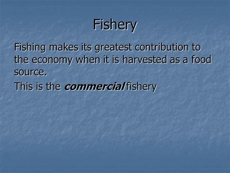 Fishery Fishing makes its greatest contribution to the economy when it is harvested as a food source. This is the commercial fishery.