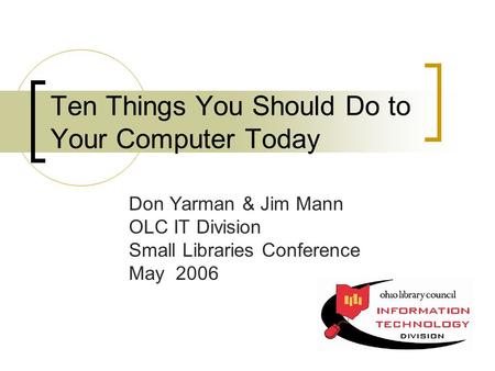 Ten Things You Should Do to Your Computer Today Don Yarman & Jim Mann OLC IT Division Small Libraries Conference May 2006.