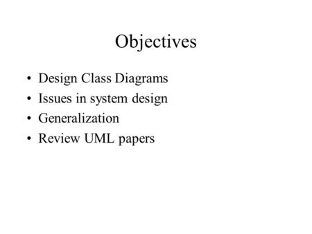 Objectives Design Class Diagrams Issues in system design Generalization Review UML papers.