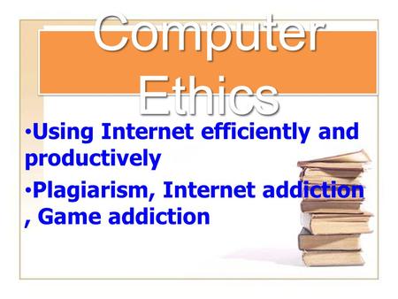 Computer Ethics Using Internet efficiently and productively Plagiarism, Internet addiction, Game addiction.