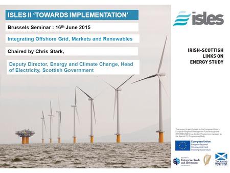 ISLES II ‘TOWARDS IMPLEMENTATION’ Brussels Seminar : 16 th June 2015 Integrating Offshore Grid, Markets and Renewables Chaired by Chris Stark, Deputy Director,