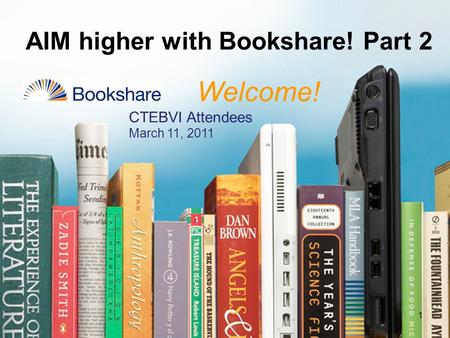 AIM higher with Bookshare! Part 2 1 Welcome! CTEBVI Attendees March 11, 2011.