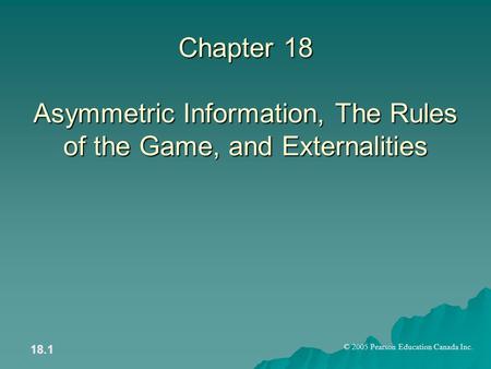 © 2005 Pearson Education Canada Inc. 18.1 Chapter 18 Asymmetric Information, The Rules of the Game, and Externalities.