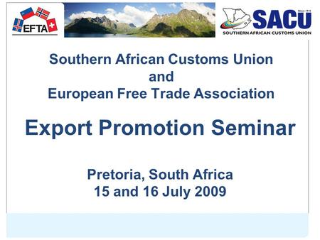 Southern African Customs Union and European Free Trade Association Export Promotion Seminar Pretoria, South Africa 15 and 16 July 2009.