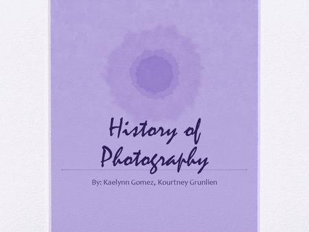 History of Photography By: Kaelynn Gomez, Kourtney Grunlien.