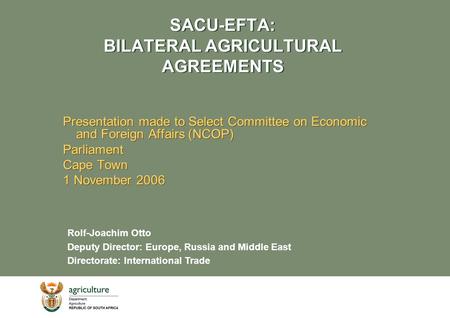 SACU-EFTA: BILATERAL AGRICULTURAL AGREEMENTS Presentation made to Select Committee on Economic and Foreign Affairs (NCOP) Parliament Cape Town 1 November.