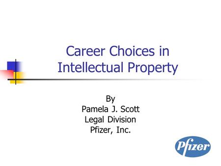 Career Choices in Intellectual Property By Pamela J. Scott Legal Division Pfizer, Inc.