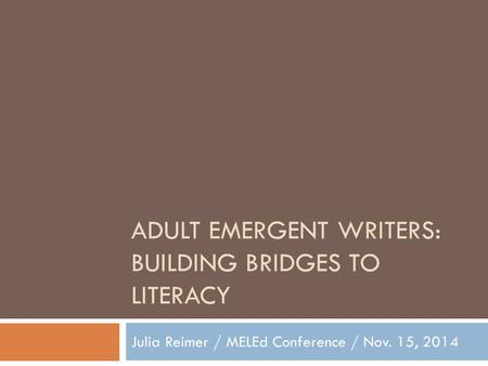 ADULT EMERGENT WRITERS: BUILDING BRIDGES TO LITERACY Julia Reimer / MELEd Conference / Nov. 15, 2014.