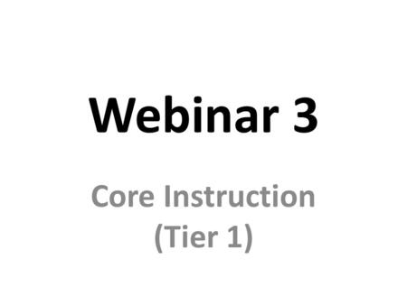 Webinar 3 Core Instruction (Tier 1). Assessments: – Screening – Evaluating effectiveness of core instruction Research-based/Evidence-based Instructional.