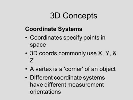 3D Concepts Coordinate Systems Coordinates specify points in space 3D coords commonly use X, Y, & Z A vertex is a 'corner' of an object Different coordinate.