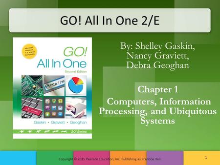 GO! All In One 2/E By: Shelley Gaskin, Nancy Graviett, Debra Geoghan Chapter 1 Computers, Information Processing, and Ubiquitous Systems Copyright © 2015.