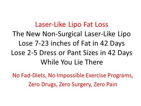 Laser-Like Lipo Fat Loss The New Non-Surgical Laser-Like Lipo Lose 7-23 inches of Fat in 42 Days Lose 2-5 Dress or Pant Sizes in 42 Days While You Lie.