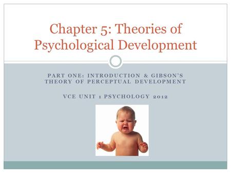 PART ONE: INTRODUCTION & GIBSON’S THEORY OF PERCEPTUAL DEVELOPMENT VCE UNIT 1 PSYCHOLOGY 2012 Chapter 5: Theories of Psychological Development.