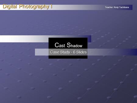 Teacher: Kenji Tachibana Digital Photography I. C ast S hadow Case Study - 6 Slides.