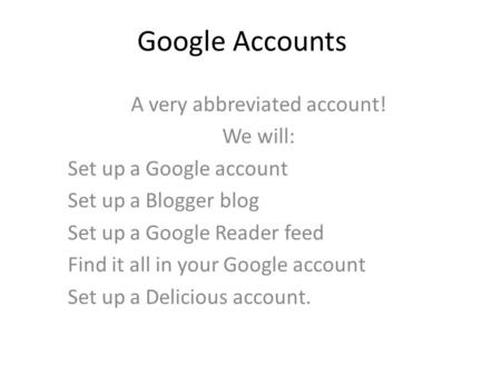 Google Accounts A very abbreviated account! We will: Set up a Google account Set up a Blogger blog Set up a Google Reader feed Find it all in your Google.