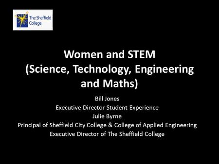 Women and STEM (Science, Technology, Engineering and Maths) Bill Jones Executive Director Student Experience Julie Byrne Principal of Sheffield City College.