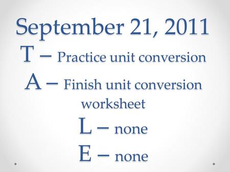September 21, 2011 T – Practice unit conversion A – Finish unit conversion worksheet L – none E – none.