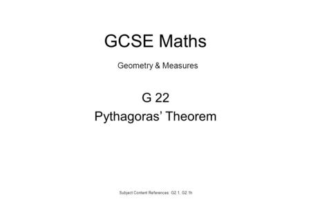 G 22 Pythagoras’ Theorem Subject Content References: G2.1, G2.1h GCSE Maths Geometry & Measures.