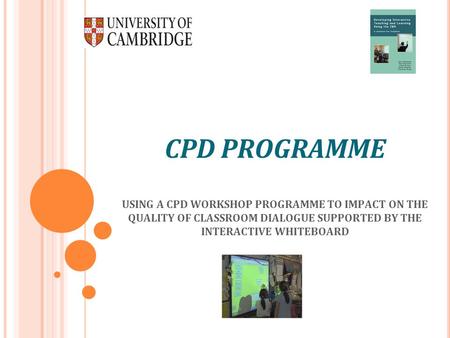 CPD PROGRAMME USING A CPD WORKSHOP PROGRAMME TO IMPACT ON THE QUALITY OF CLASSROOM DIALOGUE SUPPORTED BY THE INTERACTIVE WHITEBOARD.