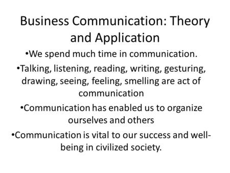 Business Communication: Theory and Application We spend much time in communication. Talking, listening, reading, writing, gesturing, drawing, seeing, feeling,