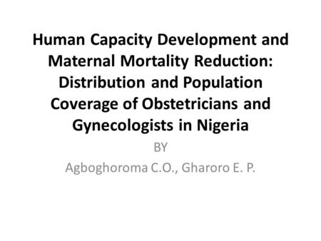 Human Capacity Development and Maternal Mortality Reduction: Distribution and Population Coverage of Obstetricians and Gynecologists in Nigeria BY Agboghoroma.