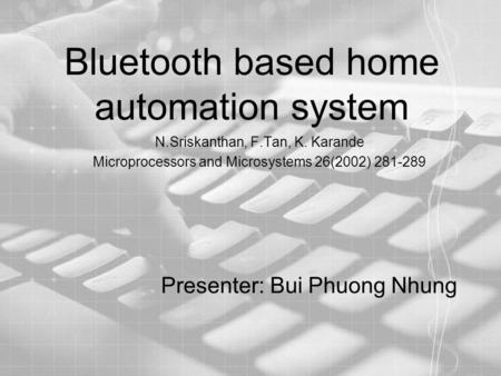 Bluetooth based home automation system N.Sriskanthan, F.Tan, K. Karande Microprocessors and Microsystems 26(2002) 281-289 Presenter: Bui Phuong Nhung.