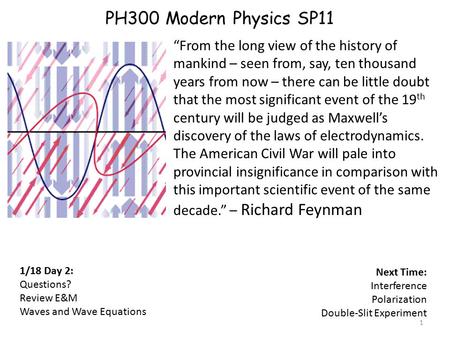 1 PH300 Modern Physics SP11 1/18 Day 2: Questions? Review E&M Waves and Wave Equations “From the long view of the history of mankind – seen from, say,